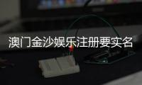 澳门金沙娱乐注册要实名吗？实名认证流程及注意事项详解
