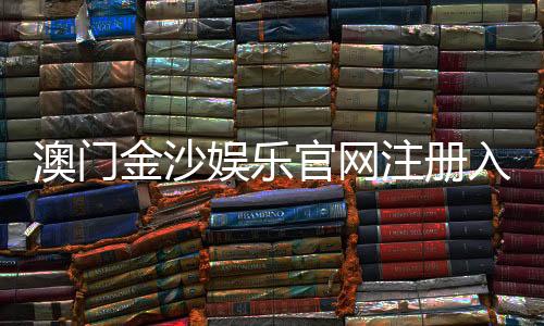 澳门金沙娱乐官网注册入口：畅享豪华博彩体验与独家优惠