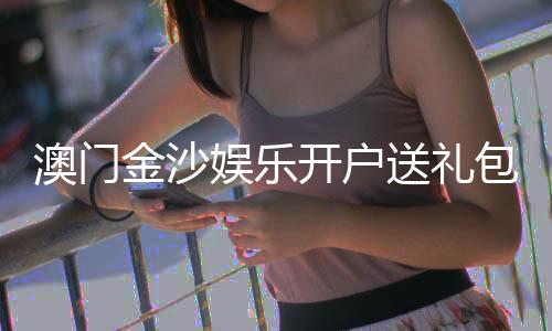 澳门金沙娱乐开户送礼包：新人注册即享豪礼与高额返水