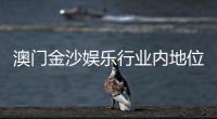 澳门金沙娱乐行业内地位如何？揭秘其亚洲博彩巨头的崛起之路
