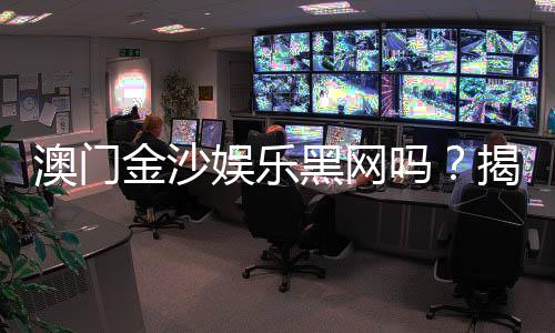 澳门金沙娱乐黑网吗？揭秘其真伪与安全投注攻略