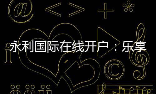 永利国际在线开户：乐享无忧的博彩体验