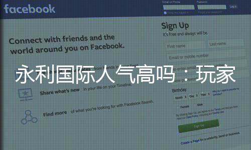 永利国际人气高吗：玩家口碑真实测评