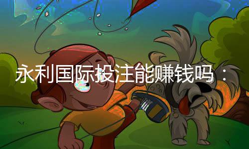 永利国际投注能赚钱吗：玩家经验分享