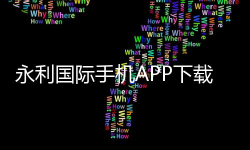 永利国际手机APP下载：畅享极致游戏体验千万玩家的共同选择！