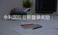 永利国际最新登录奖励：独家福利大揭秘