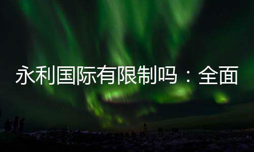 永利国际有限制吗：全面解析注册与投注流程