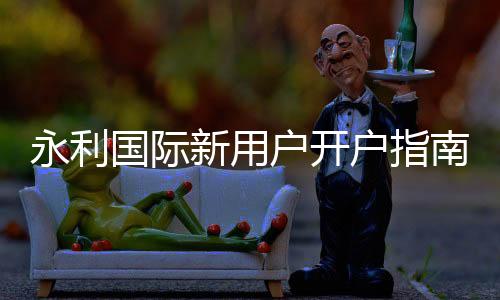 永利国际新用户开户指南,让你轻松畅玩线上博彩