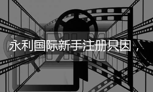 永利国际新手注册只因，让你尽享无限乐趣！