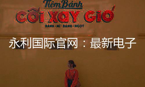 永利国际官网：最新电子游艺玩法