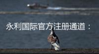 永利国际官方注册通道：立即体验刺激创新的娱乐游戏平台!