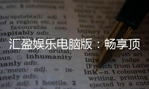 汇盈娱乐电脑版：畅享顶级棋牌与电子游艺的完美体验