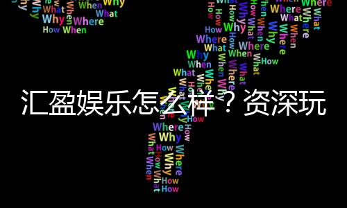 汇盈娱乐怎么样？资深玩家带你揭秘真实体验与赢钱技巧