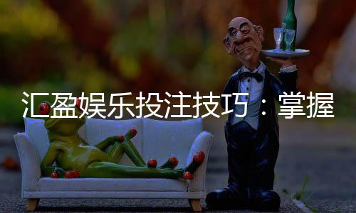 汇盈娱乐投注技巧：掌握这5点让你稳赢不赔