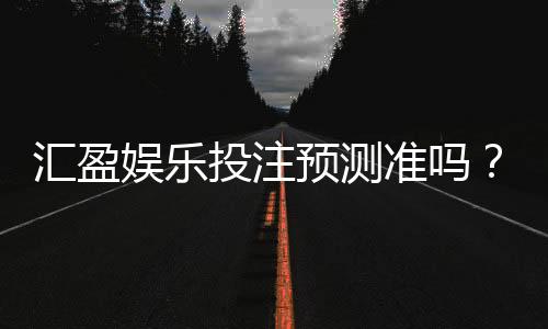汇盈娱乐投注预测准吗？资深玩家实测准确率与技巧分享