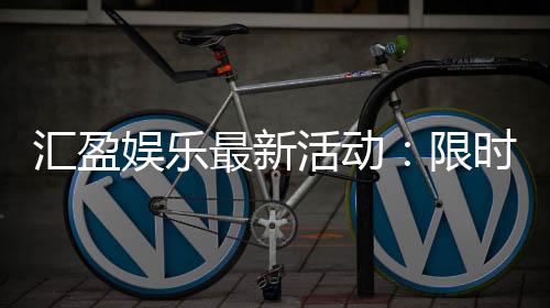 汇盈娱乐最新活动：限时优惠与惊喜礼包等你来拿