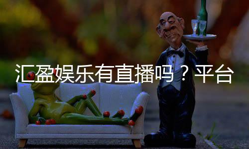 汇盈娱乐有直播吗？平台真人娱乐体验全解析