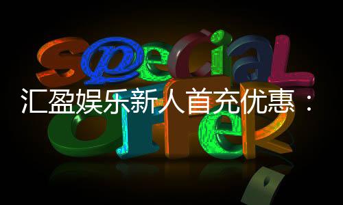 汇盈娱乐新人首充优惠：独家福利助您畅玩棋牌电子游艺