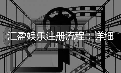 汇盈娱乐注册流程：详细步骤解析与快速入门指南