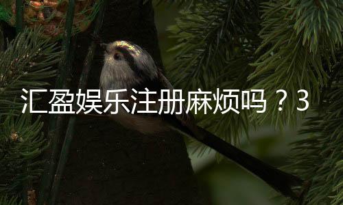 汇盈娱乐注册麻烦吗？3分钟快速开户流程详解