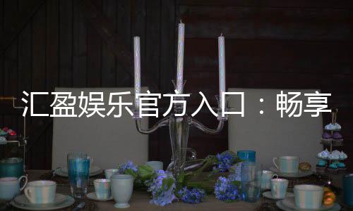 汇盈娱乐官方入口：畅享顶级棋牌电游的尊贵体验
