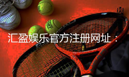 汇盈娱乐官方注册网址：一站式畅享顶级棋牌电游盛宴
