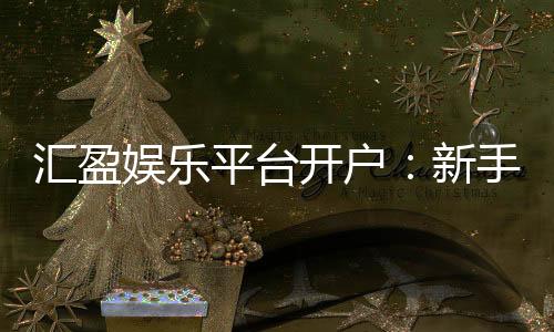 汇盈娱乐平台开户：新手必看的安全注册与首存优惠指南