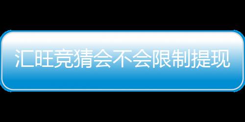 汇旺竞猜会不会限制提现？深度解析平台提款规则与到账时效