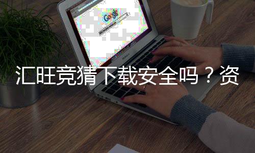 汇旺竞猜下载安全吗？资深玩家揭秘平台安全性及下载攻略