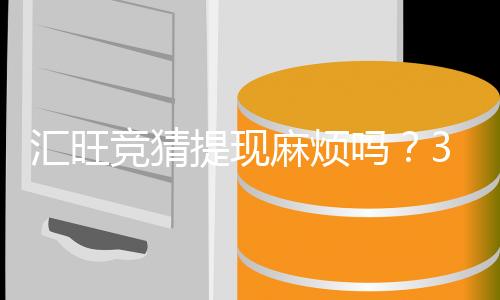 汇旺竞猜提现麻烦吗？3分钟了解流程与到账时间