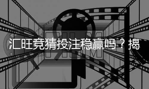 汇旺竞猜投注稳赢吗？揭秘高胜率玩家的实战策略与风险控制