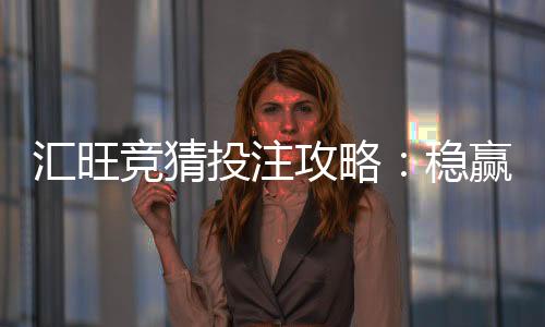 汇旺竞猜投注攻略：稳赢技巧与实战策略解析