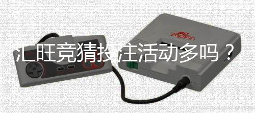 汇旺竞猜投注活动多吗？揭秘平台热门玩法与福利活动