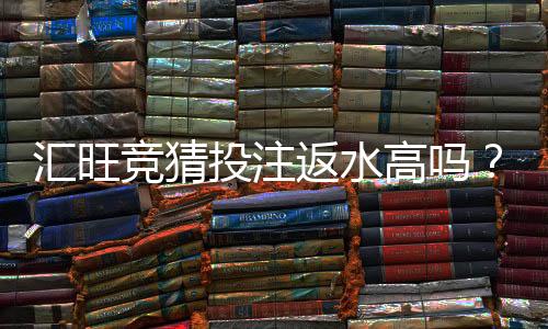 汇旺竞猜投注返水高吗？揭秘高返水活动的真实福利