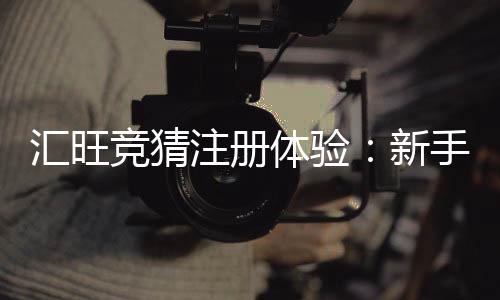 汇旺竞猜注册体验：新手必知的快速入门与赢利技巧