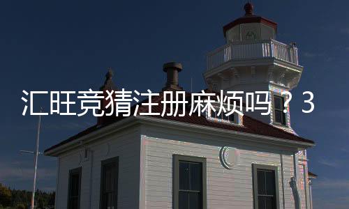 汇旺竞猜注册麻烦吗？3分钟快速开户流程详解