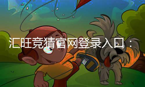汇旺竞猜官网登录入口：轻松注册畅享顶级竞猜体验