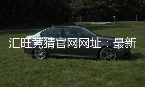 汇旺竞猜官网网址：最新入口与安全投注攻略