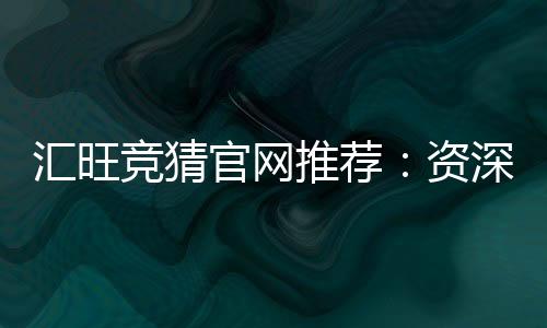 汇旺竞猜官网推荐：资深玩家揭秘高胜率投注技巧