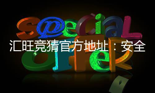 汇旺竞猜官方地址：安全可靠的娱乐平台推荐与注册指南