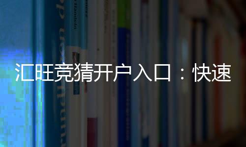汇旺竞猜开户入口：快速注册指南与新手优惠详解