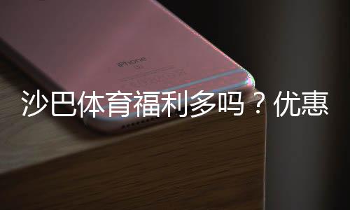 沙巴体育福利多吗？优惠、返水与会员权益全面解析