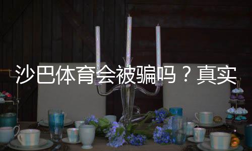 沙巴体育会被骗吗？真实风险分析与防骗攻略