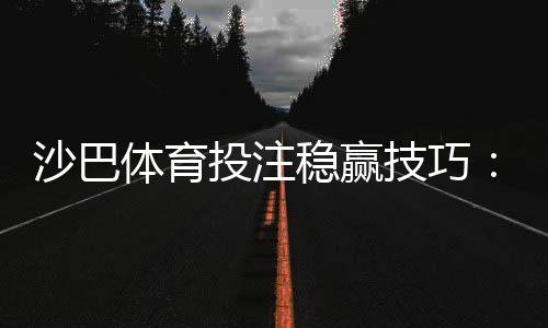 沙巴体育投注稳赢技巧：新手必学的实战策略与资金管理