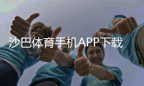 沙巴体育手机APP下载教程：安卓苹果安装与注册全流程解析