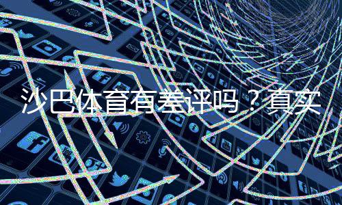 沙巴体育有差评吗？真实口碑分析与防坑攻略