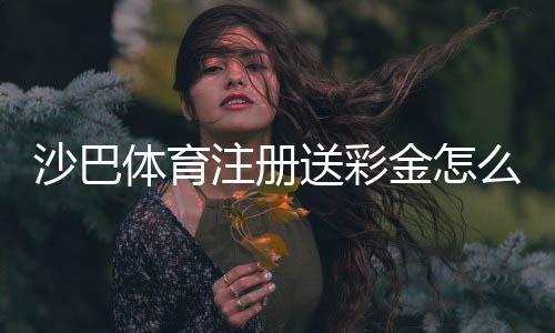 沙巴体育注册送彩金怎么拿？最新活动、领取步骤与提现注意事项一看就会