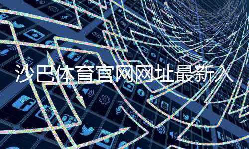 沙巴体育官网网址最新入口及注册登录教程：新手快速上手与安全访问指南