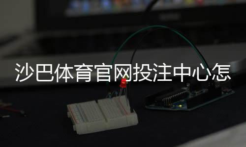 沙巴体育官网投注中心怎么玩？新手注册、充值与投注全攻略