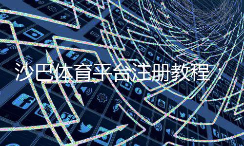 沙巴体育平台注册教程:新手注册流程、实名认证与常见问题详解